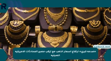 «صدمة كبرى» ارتفاع أسعار الذهب مع ترقب مصير المحادثات الأمريكية الصينية